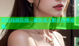 麻豆视频在线：最新成人影片免费观看