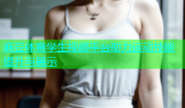 麻豆体育学生视频平台助力运动技能提升与展示