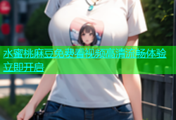 水蜜桃麻豆免费看视频高清流畅体验立即开启