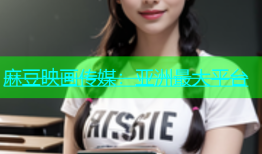 麻豆映画传媒：亚洲最大平台