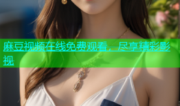 麻豆视频在线免费观看，尽享精彩影视