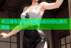 麻豆健身视频平台精选助你轻松塑形燃脂
