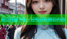 麻豆视频下载，轻松获取精彩内容
