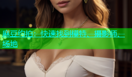 麻豆约拍：快速找到模特、摄影师、场地
