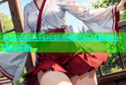 麻豆吃奶在线视频高清流畅观看平台精彩不断