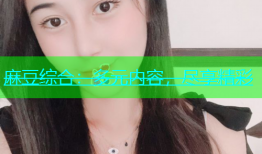 麻豆综合：多元内容，尽享精彩