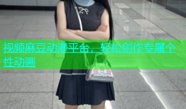 视频麻豆动漫平台，轻松创作专属个性动画