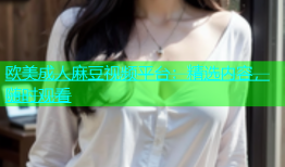 欧美成人麻豆视频平台：精选内容，随时观看