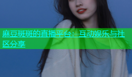 麻豆斑斑的直播平台：互动娱乐与社区分享
