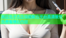 麻豆免子先生视频聚合平台高清缓存免费看精彩内容