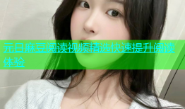 元日麻豆阅读视频精选快速提升阅读体验