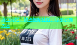 麻豆网站：精选视频社区，尽享多样内容