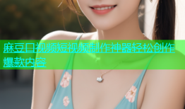 麻豆口视频短视频制作神器轻松创作爆款内容