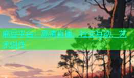 麻豆平台：高清直播、社交互动、艺术创作
