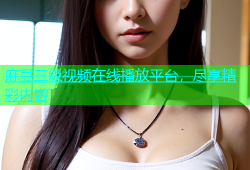 麻豆三级视频在线播放平台，尽享精彩内容