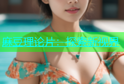 麻豆理论片：探索新视界