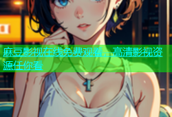 麻豆影视在线免费观看，高清影视资源任你看