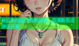 麻豆影视在线免费观看，高清影视资源任你看