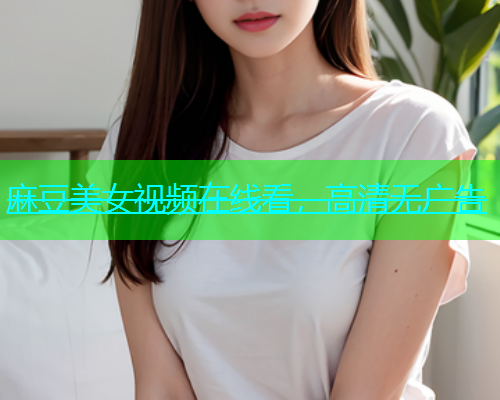 麻豆美女视频在线看，高清无广告