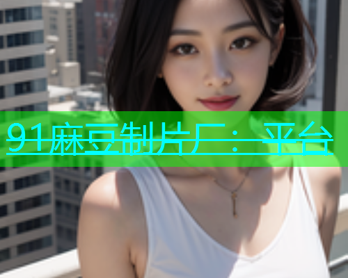 91麻豆制片厂：平台