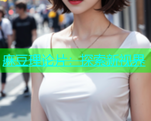 麻豆理论片：探索新视界