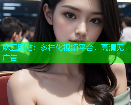 麻豆网站：多样化视频平台，高清无广告