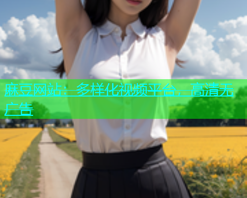麻豆网站：多样化视频平台，高清无广告