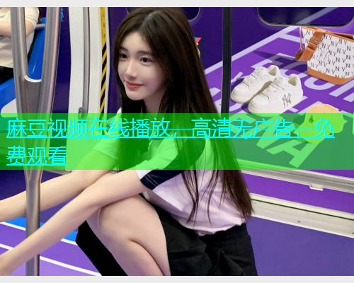 麻豆视频在线播放，高清无广告，免费观看