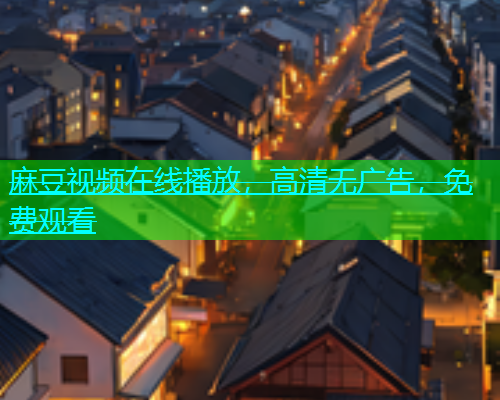 麻豆视频在线播放，高清无广告，免费观看