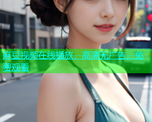 麻豆视频在线播放，高清无广告，免费观看