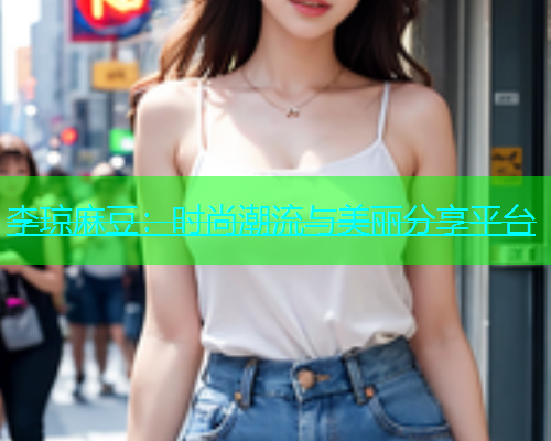 李琼麻豆：时尚潮流与美丽分享平台