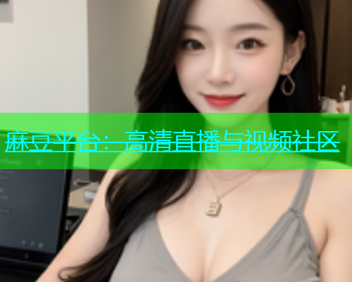 麻豆平台：高清直播与视频社区
