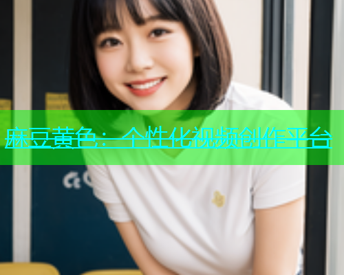 麻豆黄色：个性化视频创作平台