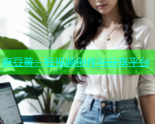 麻豆黄：短视频创作与分享平台