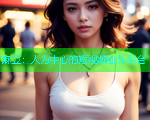 麻豆：人为中心的短视频创作平台