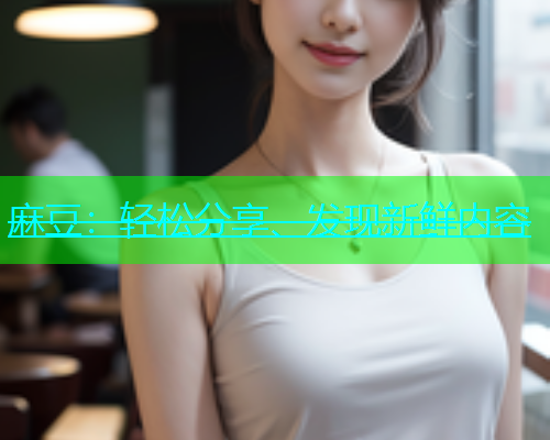 麻豆：轻松分享、发现新鲜内容