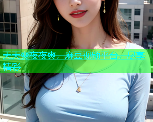 天天爽夜夜爽，麻豆视频平台，尽享精彩