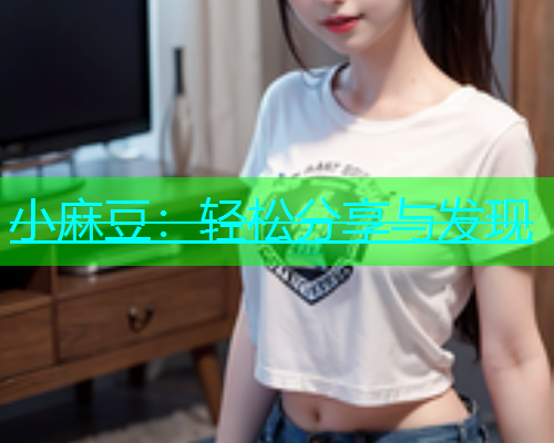 小麻豆：轻松分享与发现