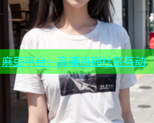 麻豆平台：高清直播社区互动