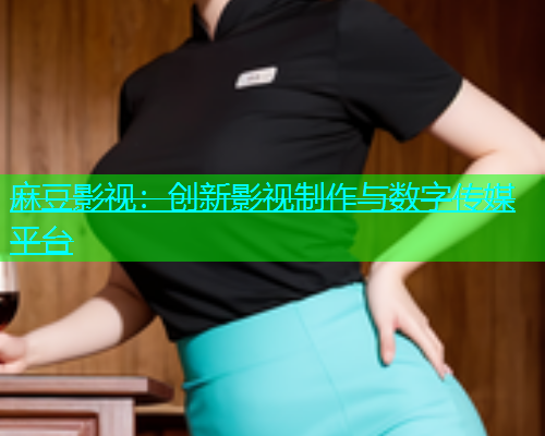 麻豆影视：创新影视制作与数字传媒平台