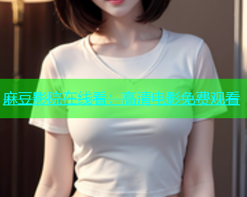 麻豆影院在线看：高清电影免费观看