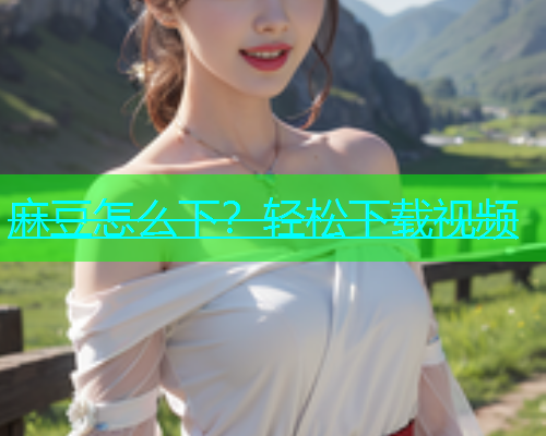 麻豆怎么下？轻松下载视频