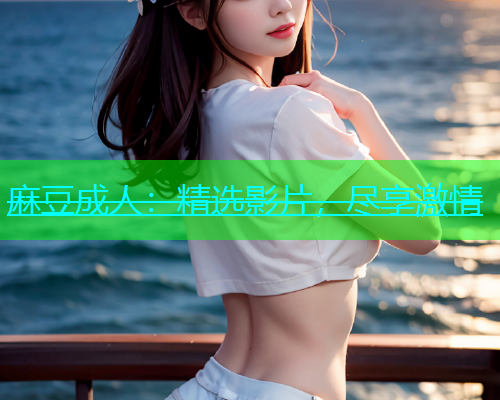 麻豆成人：精选影片，尽享激情