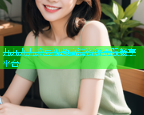 九九九九麻豆视频高清资源无限畅享平台