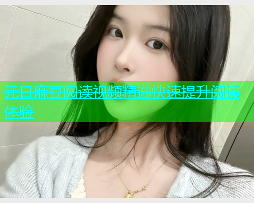 元日麻豆阅读视频精选快速提升阅读体验