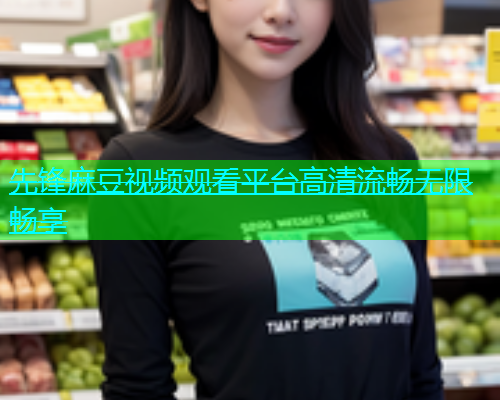 先锋麻豆视频观看平台高清流畅无限畅享