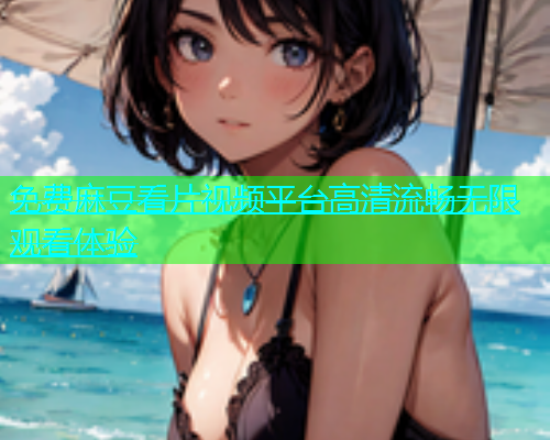 免费麻豆看片视频平台高清流畅无限观看体验