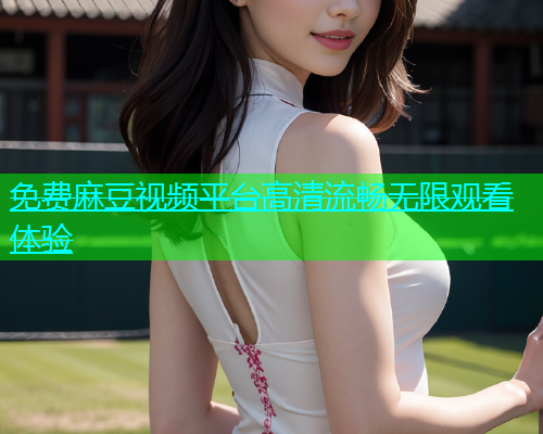 免费麻豆视频平台高清流畅无限观看体验