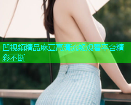 凹视频精品麻豆高清流畅观看平台精彩不断