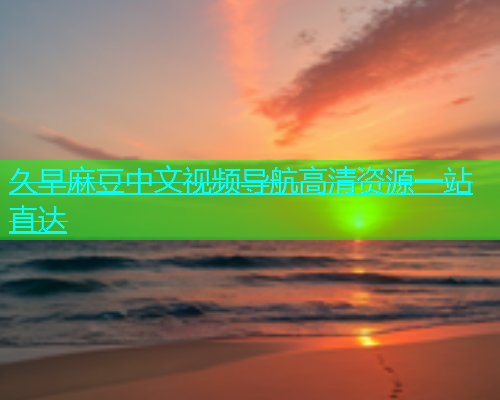 久早麻豆中文视频导航高清资源一站直达